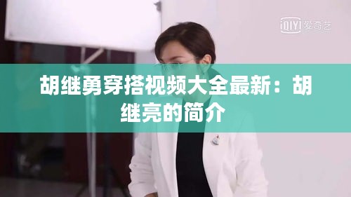 胡继勇穿搭视频大全最新：胡继亮的简介 