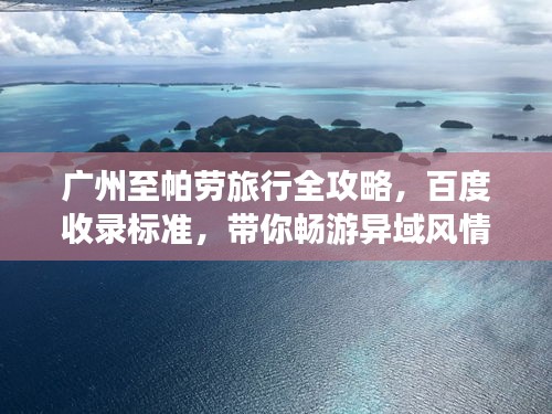 广州至帕劳旅行全攻略，百度收录标准，带你畅游异域风情！