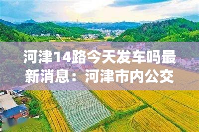 河津14路今天发车吗最新消息：河津市内公交路线 