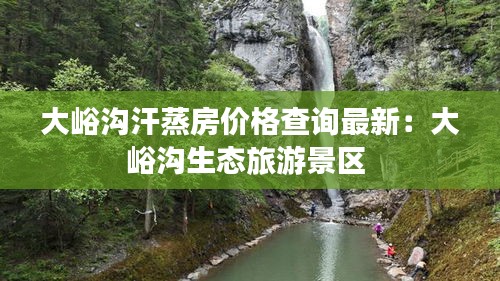 大峪沟汗蒸房价格查询最新：大峪沟生态旅游景区 