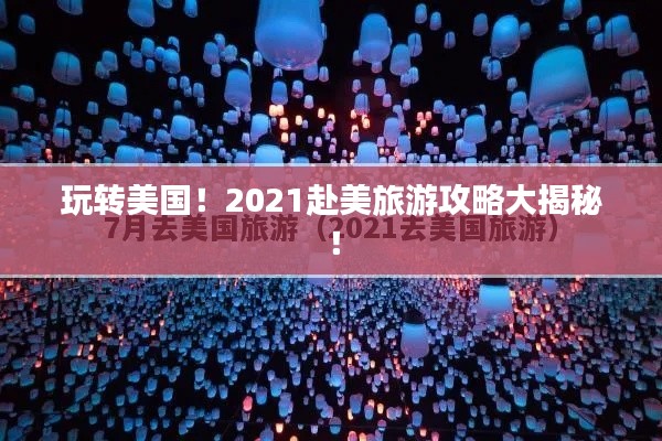 玩转美国！2021赴美旅游攻略大揭秘！