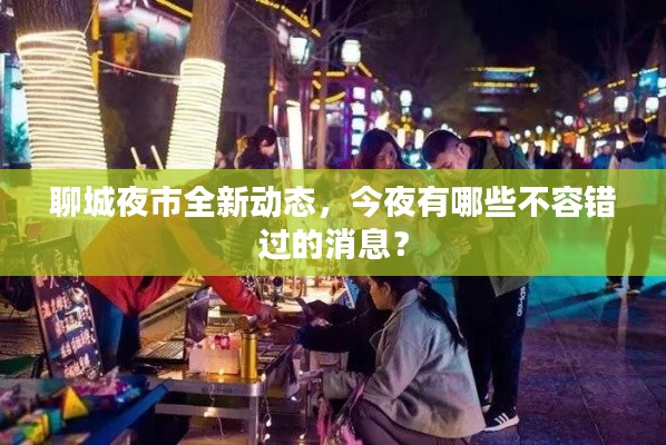 聊城夜市全新动态，今夜有哪些不容错过的消息？