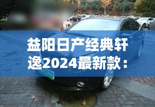 益阳日产经典轩逸2024最新款：逸轩日产 2020款报价 