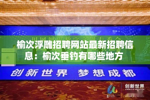 榆次浮雕招聘网站最新招聘信息：榆次垂钓有哪些地方 