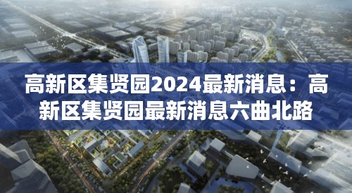 高新区集贤园2024最新消息：高新区集贤园最新消息六曲北路 