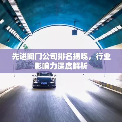 先进阀门公司排名揭晓，行业影响力深度解析