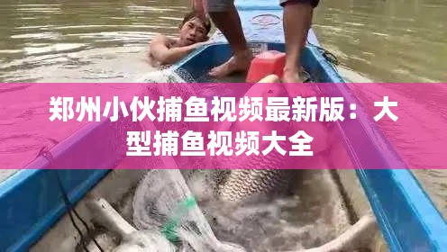 郑州小伙捕鱼视频最新版：大型捕鱼视频大全 