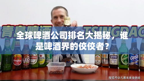 全球啤酒公司排名大揭秘，谁是啤酒界的佼佼者？