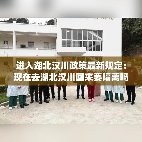 进入湖北汉川政策最新规定：现在去湖北汉川回来要隔离吗 