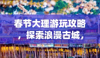 春节大理游玩攻略，探索浪漫古城，体验别样民俗风情