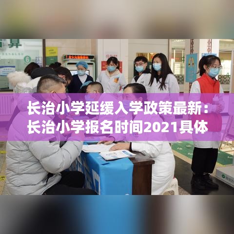 长治小学延缓入学政策最新：长治小学报名时间2021具体时间 