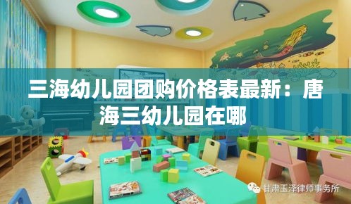 三海幼儿园团购价格表最新：唐海三幼儿园在哪 