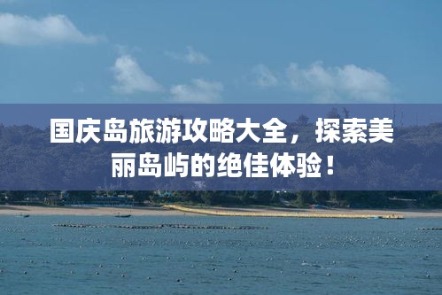 国庆岛旅游攻略大全，探索美丽岛屿的绝佳体验！