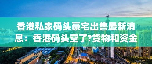 香港私家码头豪宅出售最新消息：香港码头空了?货物和资金都去哪儿了? 