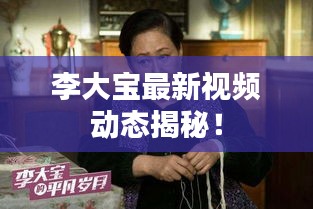 李大宝最新视频动态揭秘！