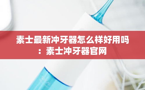 素士最新冲牙器怎么样好用吗：素士冲牙器官网 