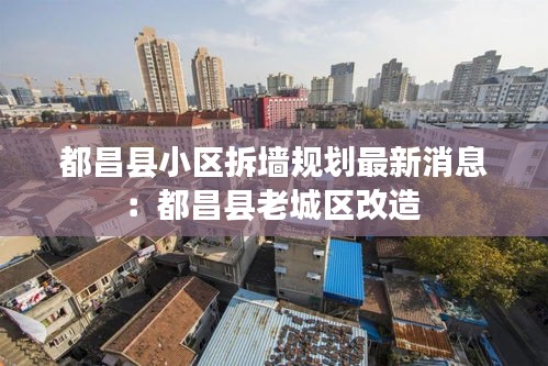 都昌县小区拆墙规划最新消息：都昌县老城区改造 