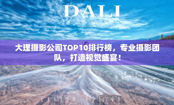 大理摄影公司TOP10排行榜，专业摄影团队，打造视觉盛宴！