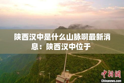 陕西汉中是什么山脉啊最新消息：陕西汉中位于 