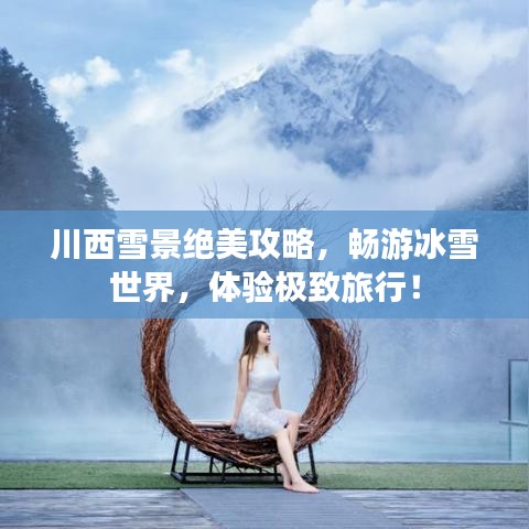 川西雪景绝美攻略，畅游冰雪世界，体验极致旅行！