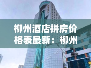 柳州酒店拼房价格表最新：柳州宾馆订房电话 