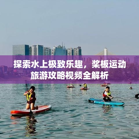 探索水上极致乐趣，桨板运动旅游攻略视频全解析