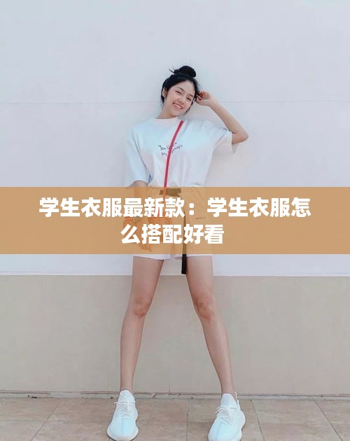 学生衣服最新款：学生衣服怎么搭配好看 