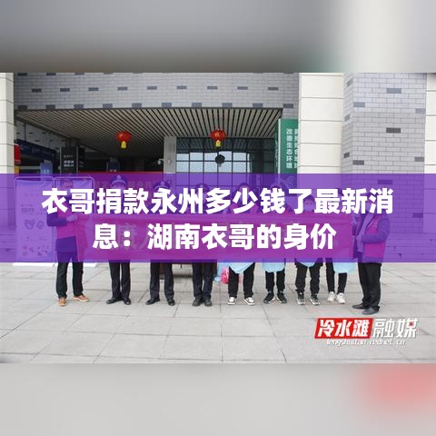 衣哥捐款永州多少钱了最新消息：湖南衣哥的身价 