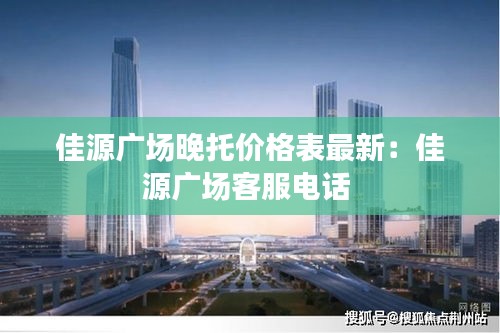 佳源广场晚托价格表最新：佳源广场客服电话 