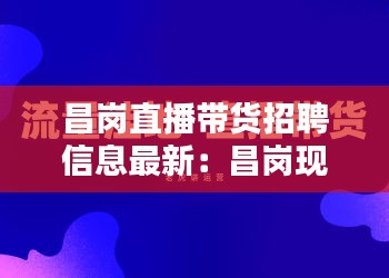 昌岗直播带货招聘信息最新：昌岗现代广告创意中心地址 