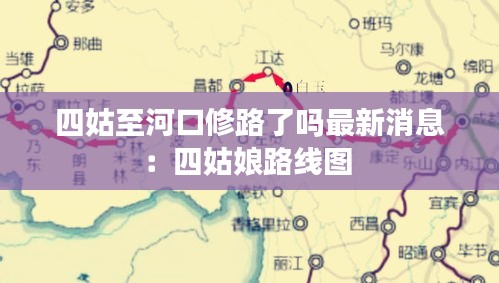 四姑至河口修路了吗最新消息：四姑娘路线图 