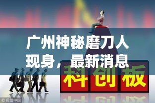 广州神秘磨刀人现身，最新消息引发热议热议话题揭秘