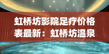 虹桥坊影院足疗价格表最新：虹桥坊温泉spa是做什么 