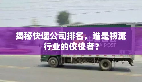 揭秘快递公司排名，谁是物流行业的佼佼者？