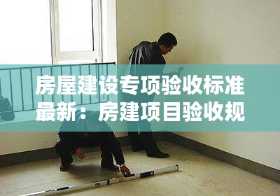 房屋建设专项验收标准最新：房建项目验收规范 