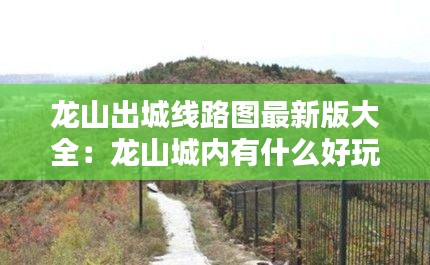 龙山出城线路图最新版大全：龙山城内有什么好玩的地方 