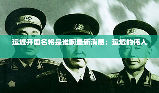 运城开国名将是谁啊最新消息：运城的伟人 