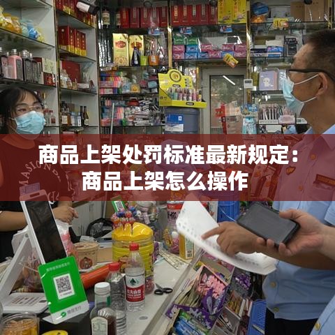 商品上架处罚标准最新规定：商品上架怎么操作 