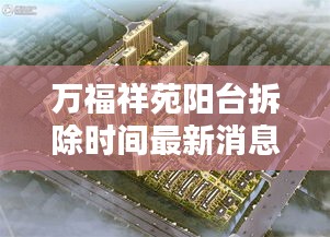 万福祥苑阳台拆除时间最新消息：万福祥苑沙盘图 