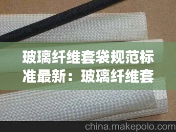 玻璃纤维套袋规范标准最新：玻璃纤维套筒厂家 