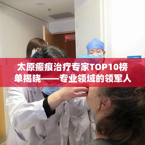 太原瘢痕治疗专家TOP10榜单揭晓——专业领域的领军人物