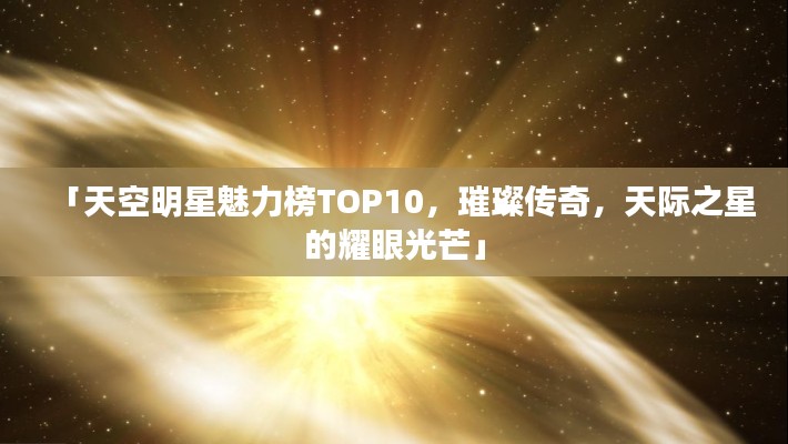 「天空明星魅力榜TOP10，璀璨传奇，天际之星的耀眼光芒」