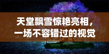 天堂飘雪惊艳亮相，一场不容错过的视觉盛宴！