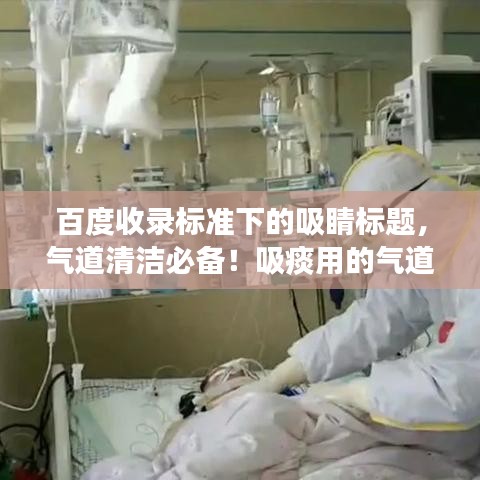 百度收录标准下的吸睛标题，气道清洁必备！吸痰用的气道知识大揭秘。