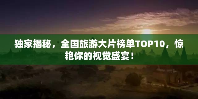 独家揭秘，全国旅游大片榜单TOP10，惊艳你的视觉盛宴！