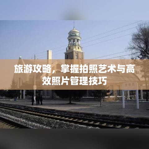 旅游攻略，掌握拍照艺术与高效照片管理技巧