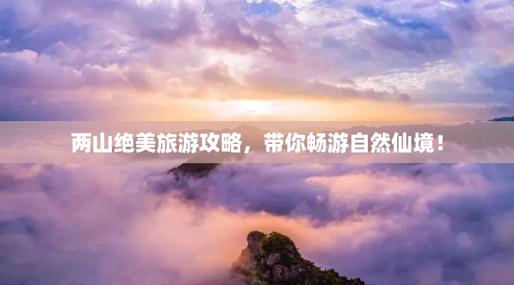 两山绝美旅游攻略，带你畅游自然仙境！