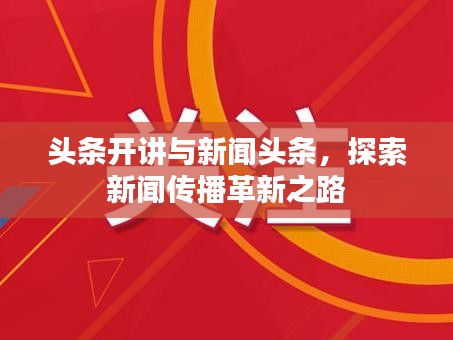 头条开讲与新闻头条，探索新闻传播革新之路