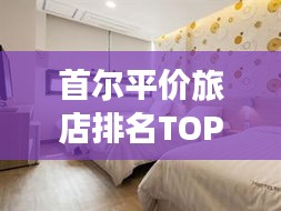 首尔平价旅店排名TOP10，性价比之选，旅行者的福音住宿推荐