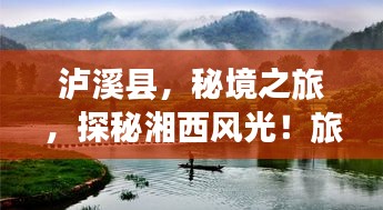 泸溪县，秘境之旅，探秘湘西风光！旅游攻略大揭秘！